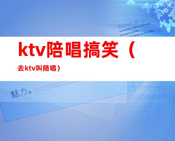 ktv陪唱搞笑（去ktv叫陪唱）