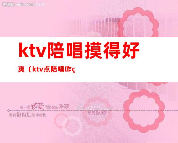 ktv陪唱摸得好爽（ktv点陪唱咋玩）