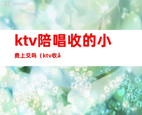 ktv陪唱收的小费上交吗（ktv收到小费上交吗）