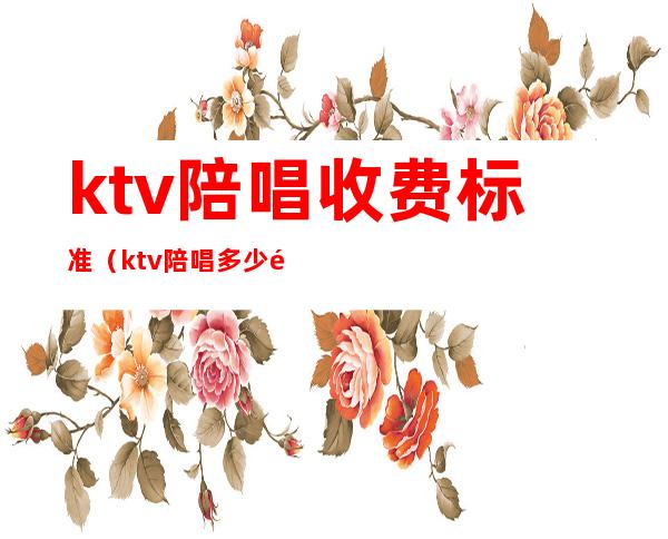 ktv陪唱收费标准（ktv陪唱多少钱一小时）