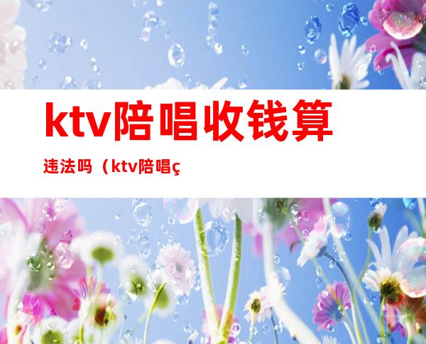 ktv陪唱收钱算违法吗（ktv陪唱算不算违法）