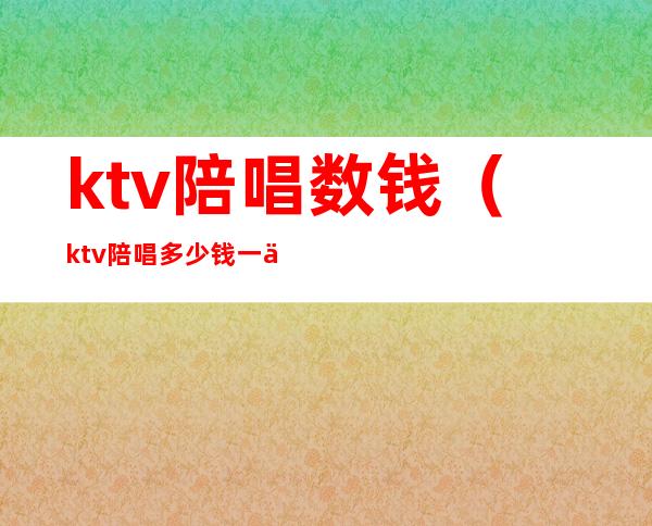 ktv陪唱数钱（ktv陪唱多少钱一个）