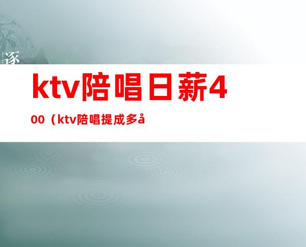 ktv陪唱日薪400（ktv陪唱提成多少）