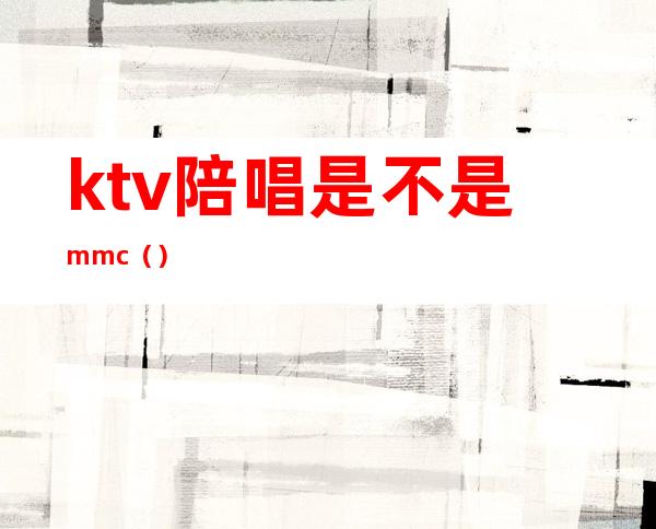 ktv陪唱是不是mmc（）