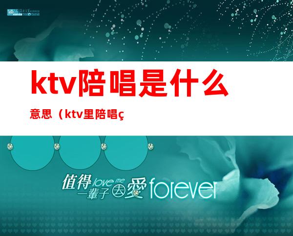 ktv陪唱是什么意思（ktv里陪唱的叫什么）