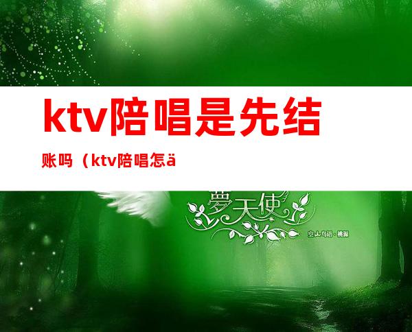 ktv陪唱是先结账吗（ktv陪唱怎么付钱）