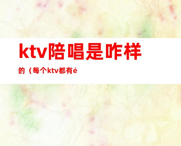 ktv陪唱是咋样的（每个ktv都有陪唱吗）