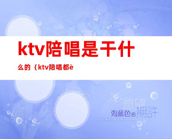 ktv陪唱是干什么的（ktv陪唱都能干啥）