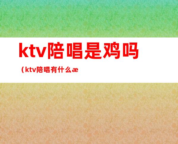 ktv陪唱是鸡吗（ktv陪唱有什么服务）