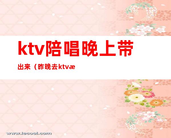 ktv陪唱晚上带出来（昨晚去ktv找了个陪唱）