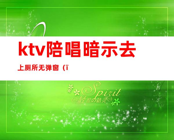 ktv陪唱暗示去上厕所无弹窗（）