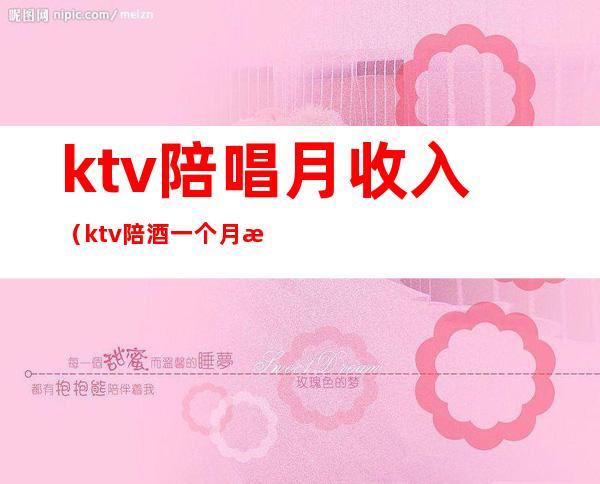 ktv陪唱月收入（ktv陪酒一个月收入）