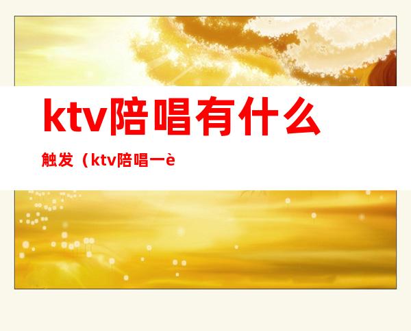 ktv陪唱有什么触发（ktv陪唱一般都是什么情形）