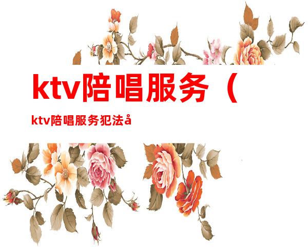 ktv陪唱服务（ktv陪唱服务犯法吗）