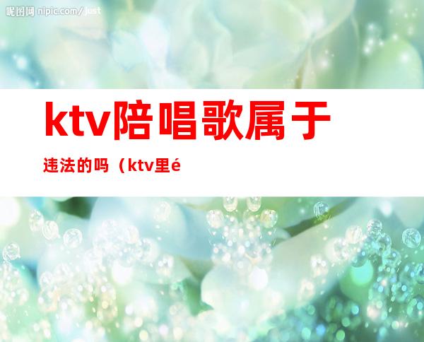 ktv陪唱歌属于违法的吗（ktv里面陪唱歌违法吗）