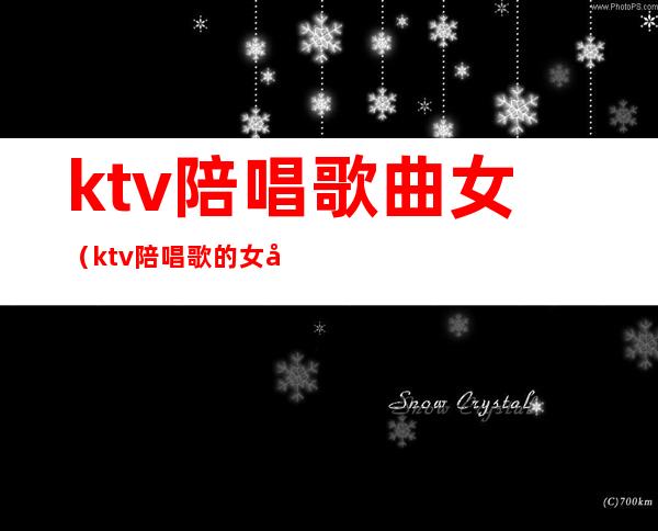 ktv陪唱歌曲女（ktv陪唱歌的女孩多少钱）