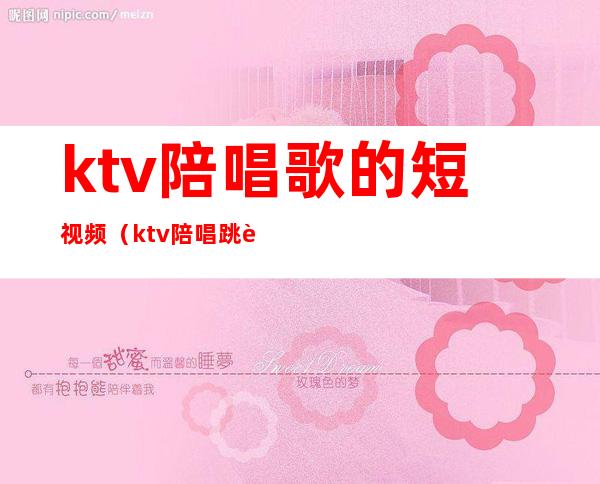 ktv陪唱歌的短视频（ktv陪唱跳舞的歌）