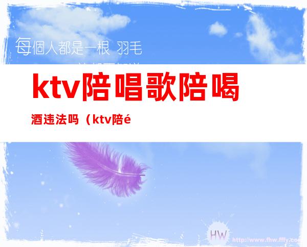 ktv陪唱歌陪喝酒违法吗（ktv陪酒唱歌犯法么）