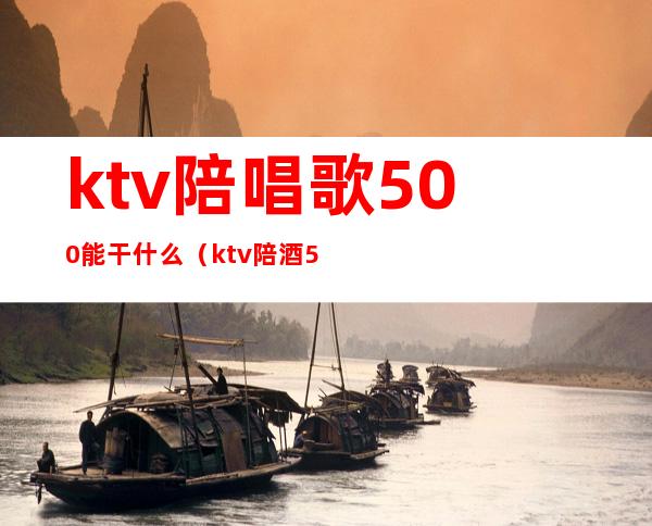 ktv陪唱歌500能干什么（ktv陪酒500能做什么）