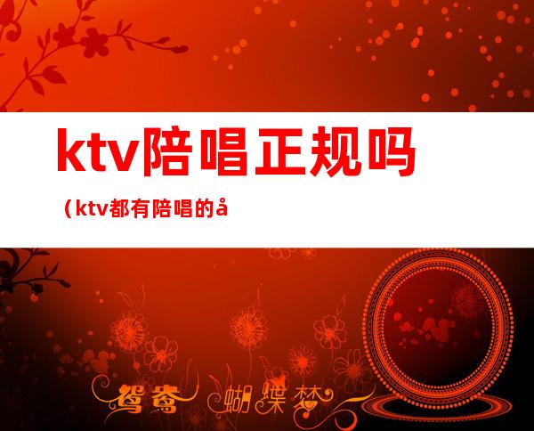 ktv陪唱正规吗（ktv都有陪唱的吗）