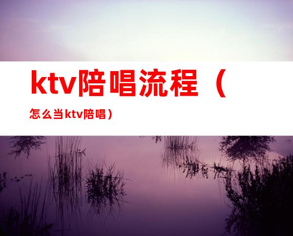 ktv陪唱流程（怎么当ktv陪唱）