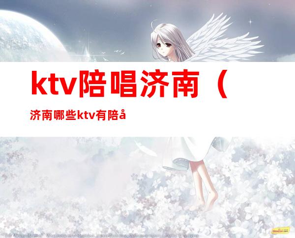 ktv陪唱济南（济南哪些ktv有陪唱）