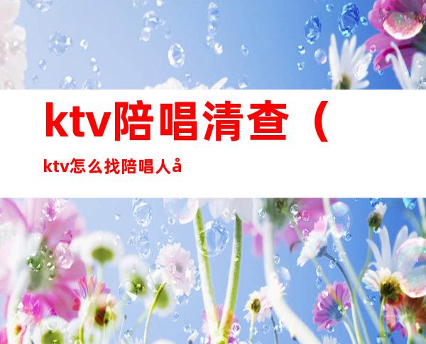 ktv陪唱清查（ktv怎么找陪唱人员）