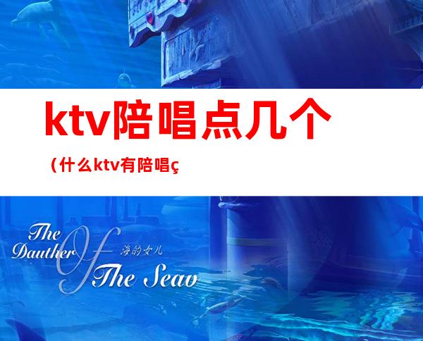 ktv陪唱点几个（什么ktv有陪唱的）