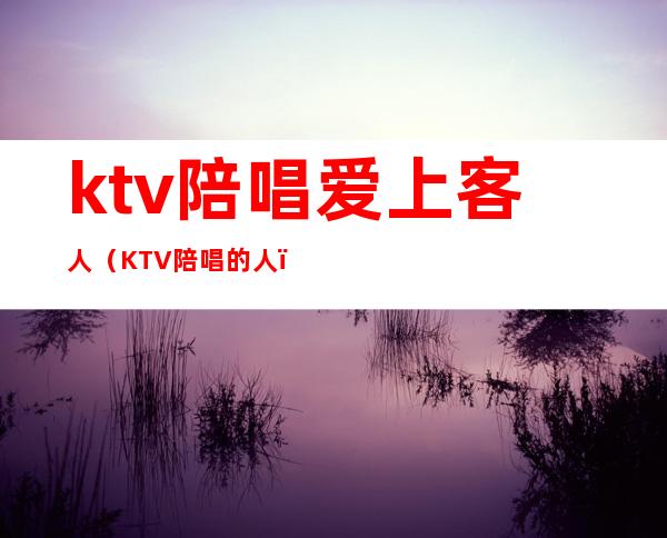 ktv陪唱爱上客人（KTV陪唱的人）