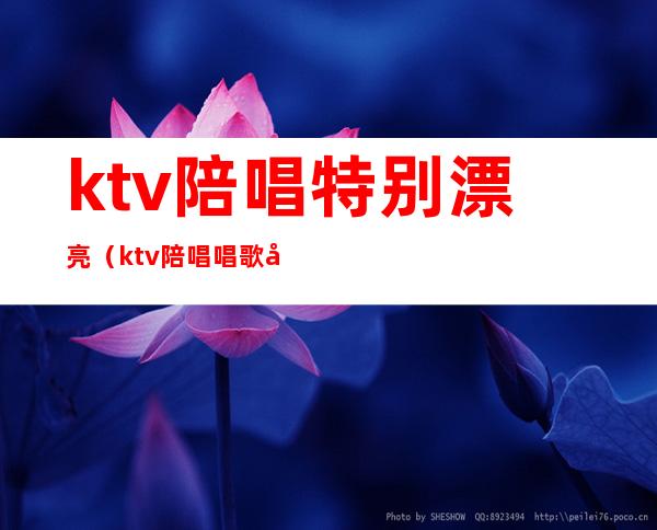 ktv陪唱特别漂亮（ktv陪唱唱歌好听吗）