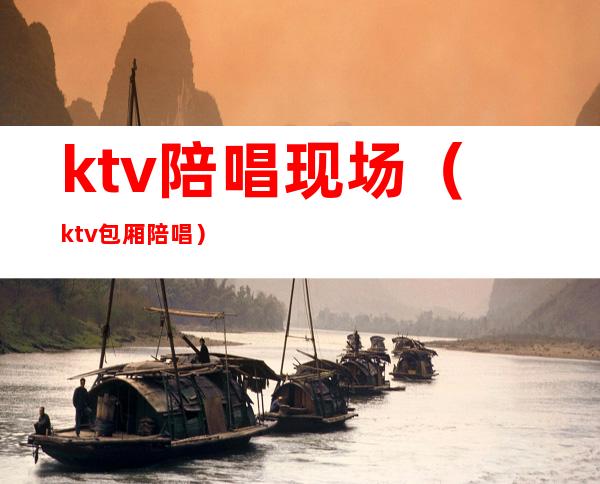 ktv陪唱现场（ktv包厢陪唱）