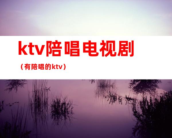 ktv陪唱电视剧（有陪唱的ktv）