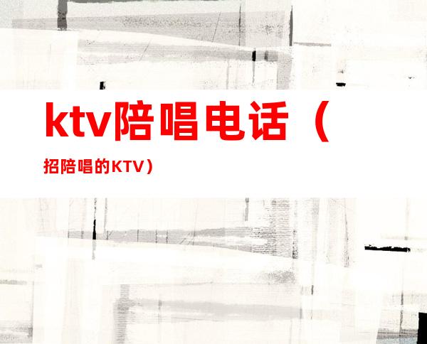 ktv陪唱电话（招陪唱的KTV）