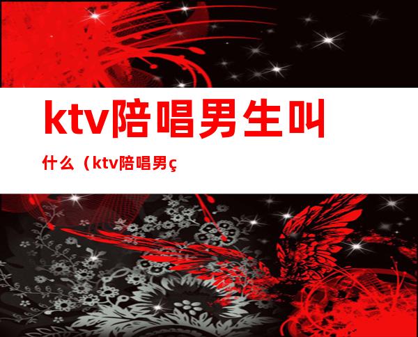 ktv陪唱男生叫什么（ktv陪唱男生叫什么名字）