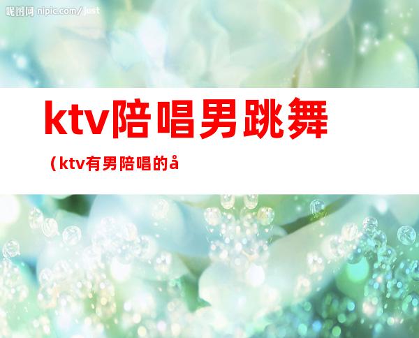 ktv陪唱男跳舞（ktv有男陪唱的吗）