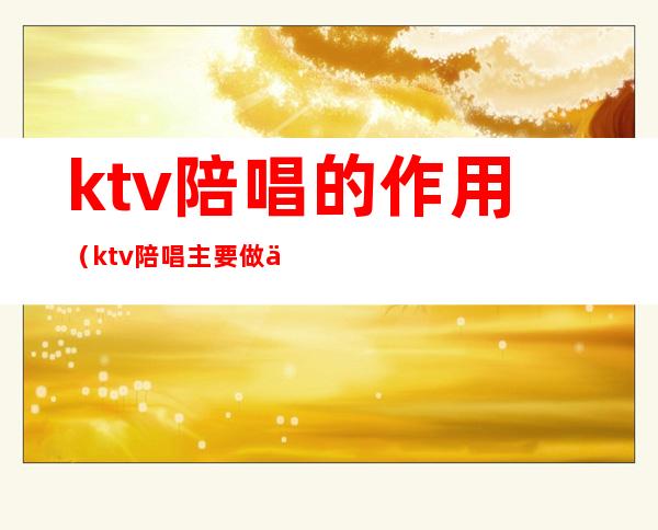 ktv陪唱的作用（ktv陪唱主要做什么）