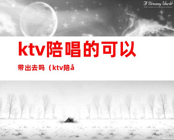 ktv陪唱的可以带出去吗（ktv陪唱能带出去吗）