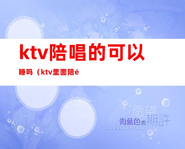 ktv陪唱的可以睡吗（ktv里面陪酒的可以睡吗）