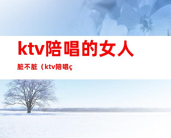 ktv陪唱的女人脏不脏（ktv陪唱的女人脏不脏）