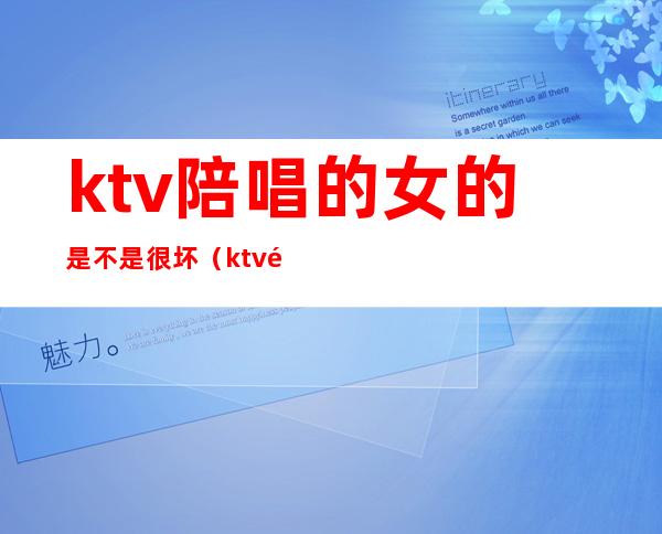 ktv陪唱的女的是不是很坏（ktv陪唱的有病吗）