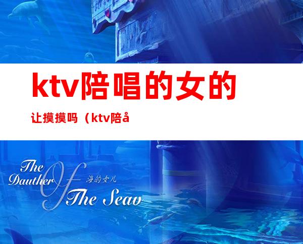 ktv陪唱的女的让摸摸吗（ktv陪唱可以怎么摸）