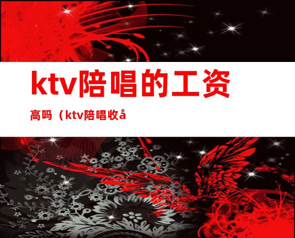 ktv陪唱的工资高吗（ktv陪唱收入咋样）