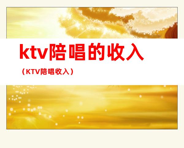 ktv陪唱的收入（KTV陪唱收入）