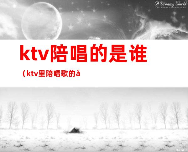 ktv陪唱的是谁（ktv里陪唱歌的叫什么）