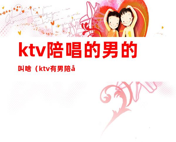 ktv陪唱的男的叫啥（ktv有男陪唱的吗）