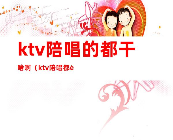 ktv陪唱的都干啥啊（ktv陪唱都能干什么）