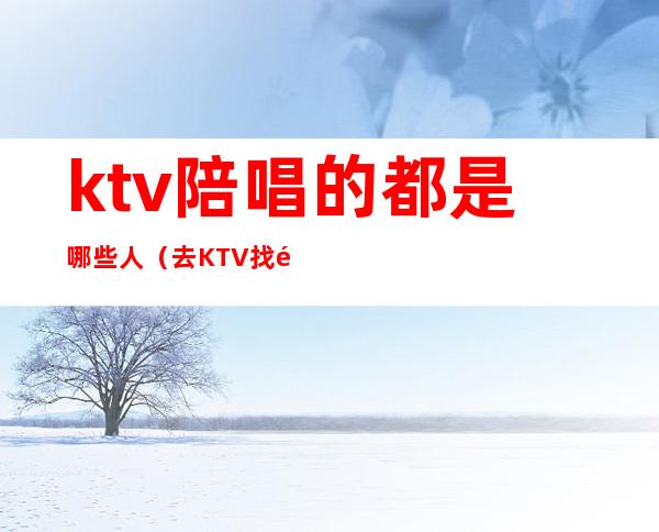 ktv陪唱的都是哪些人（去KTV找陪唱都是啥人）