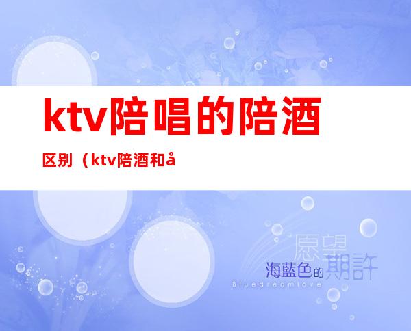 ktv陪唱的陪酒区别（ktv陪酒和卖酒有区别吗）