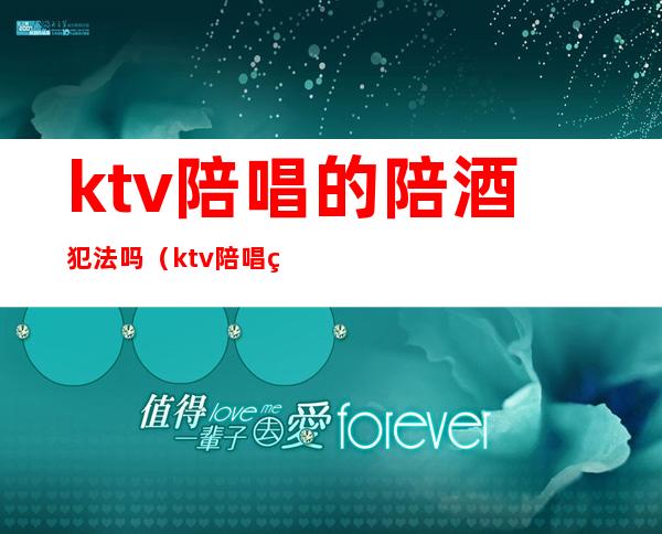 ktv陪唱的陪酒犯法吗(ktv陪唱的陪酒犯法吗判几年)