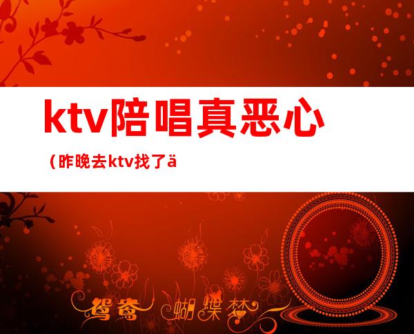 ktv陪唱真恶心（昨晚去ktv找了个陪唱）